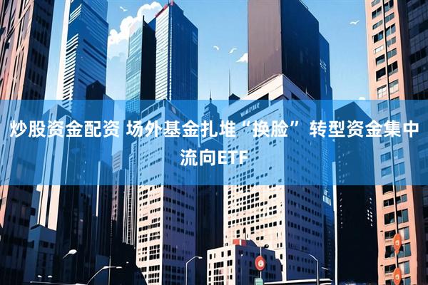 炒股资金配资 场外基金扎堆“换脸” 转型资金集中流向ETF