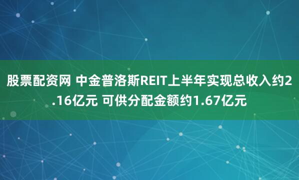 股票配资网 中金普洛斯REIT上半年实现总收入约2.16亿元 可供分配金额约1.67亿元