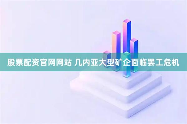 股票配资官网网站 几内亚大型矿企面临罢工危机