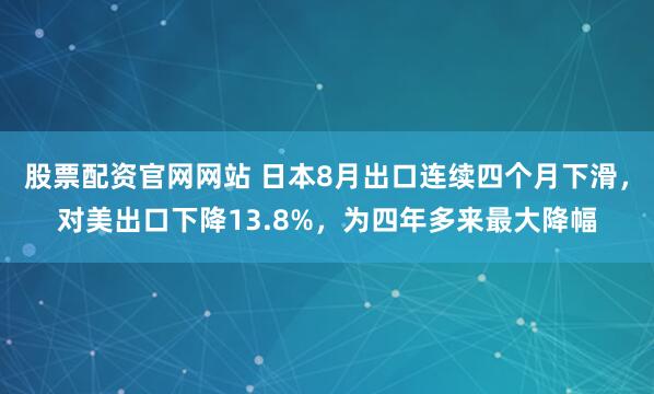 股票配资官网网站 日本8月出口连续四个月下滑，对美出口下降13.8%，为四年多来最大降幅