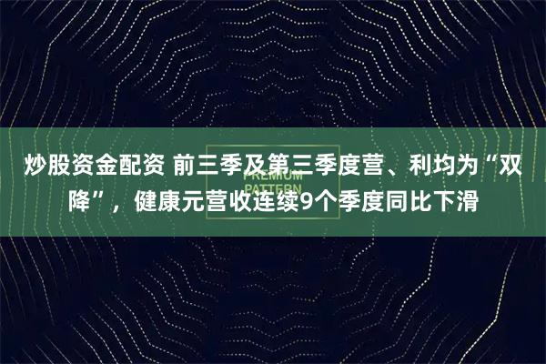 炒股资金配资 前三季及第三季度营、利均为“双降”，健康元营收连续9个季度同比下滑