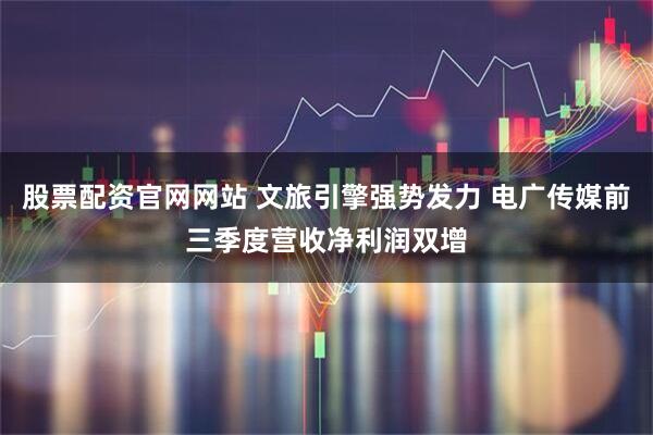 股票配资官网网站 文旅引擎强势发力 电广传媒前三季度营收净利润双增