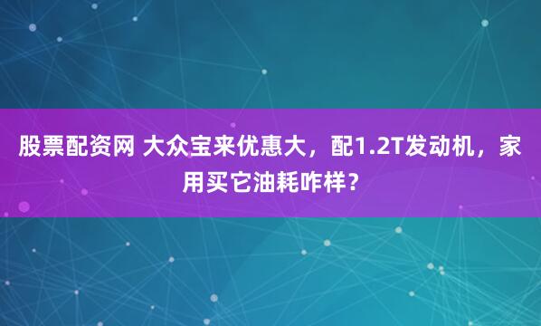 股票配资网 大众宝来优惠大，配1.2T发动机，家用买它油耗咋样？