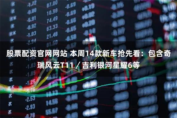 股票配资官网网站 本周14款新车抢先看：包含奇瑞风云T11／吉利银河星耀6等