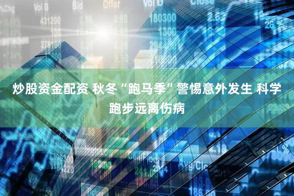 炒股资金配资 秋冬“跑马季”警惕意外发生 科学跑步远离伤病