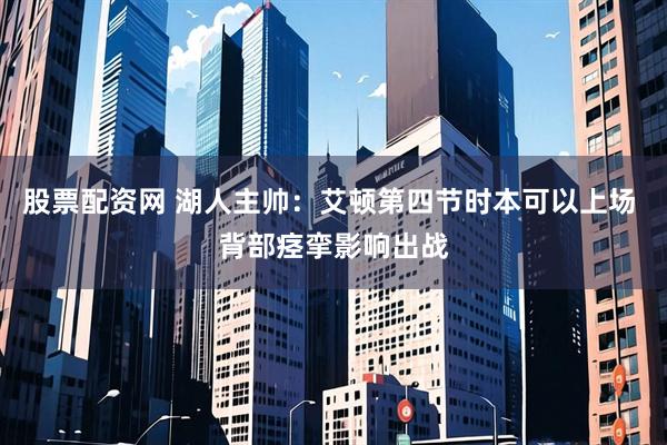 股票配资网 湖人主帅：艾顿第四节时本可以上场 背部痉挛影响出战
