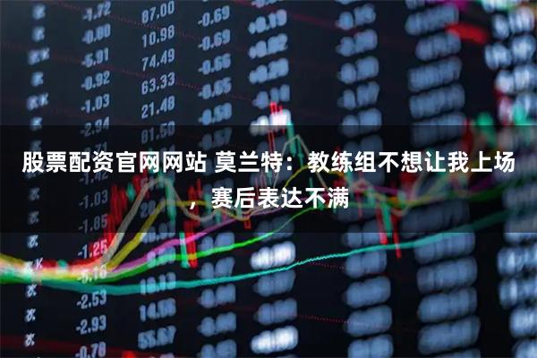 股票配资官网网站 莫兰特：教练组不想让我上场，赛后表达不满