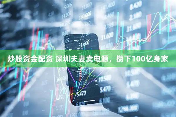 炒股资金配资 深圳夫妻卖电源，攒下100亿身家
