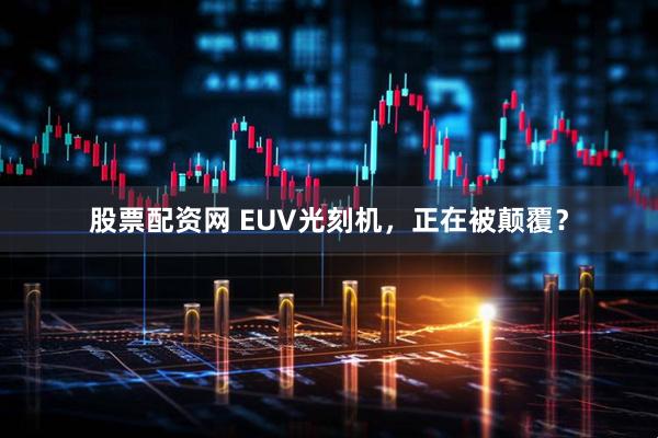 股票配资网 EUV光刻机，正在被颠覆？