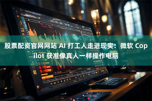 股票配资官网网站 AI 打工人走进现实：微软 Copilot 获准像真人一样操作电脑