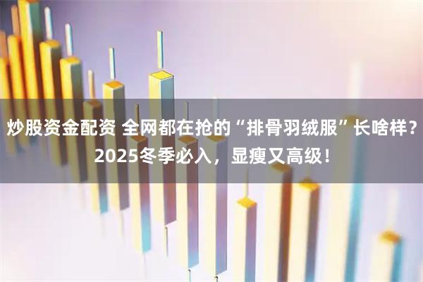 炒股资金配资 全网都在抢的“排骨羽绒服”长啥样？2025冬季必入，显瘦又高级！