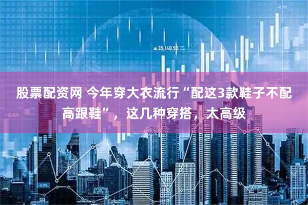 股票配资网 今年穿大衣流行“配这3款鞋子不配高跟鞋”，这几种穿搭，太高级