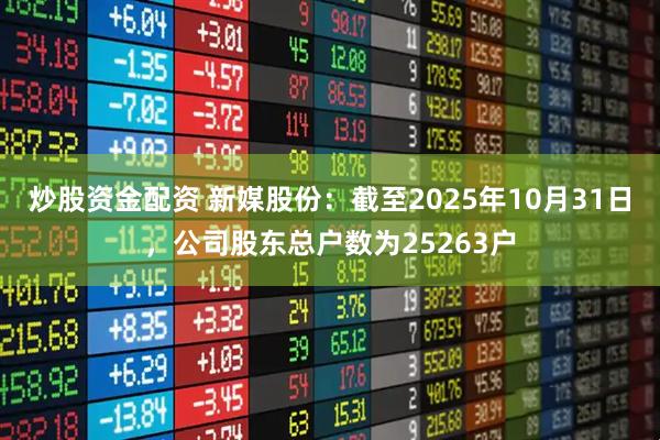 炒股资金配资 新媒股份：截至2025年10月31日，公司股东总户数为25263户