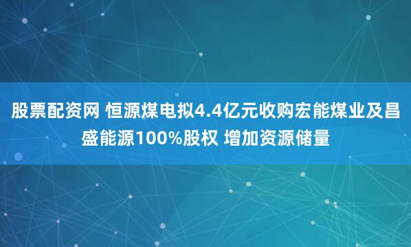 股票配资网 恒源煤电拟4.4亿元收购宏能煤业及昌盛能源100%股权 增加资源储量