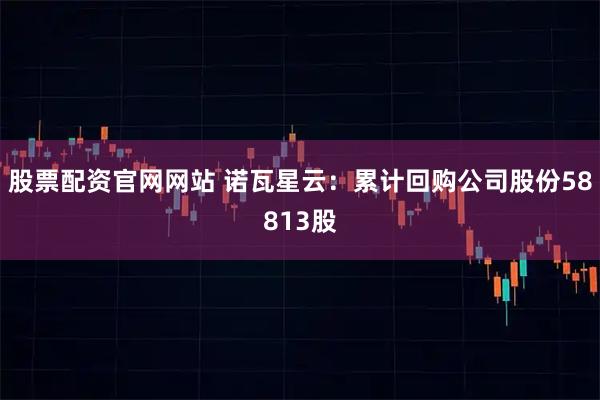股票配资官网网站 诺瓦星云：累计回购公司股份58813股