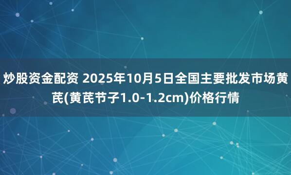 炒股资金配资 2025年10月5日全国主要批发市场黄芪(黄芪节子1.0-1.2cm)价格行情