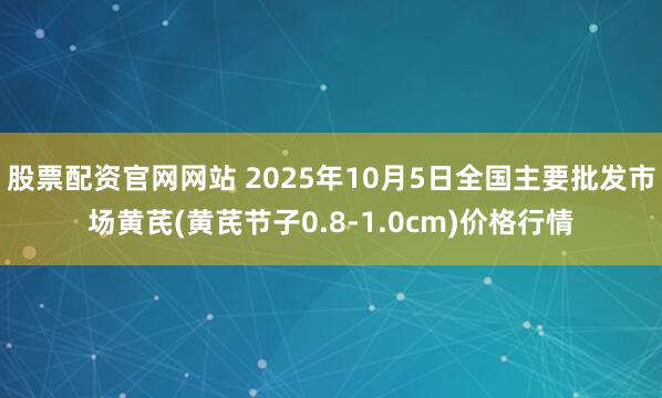股票配资官网网站 2025年10月5日全国主要批发市场黄芪(黄芪节子0.8-1.0cm)价格行情