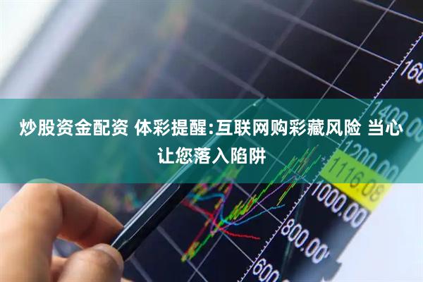 炒股资金配资 体彩提醒:互联网购彩藏风险 当心让您落入陷阱