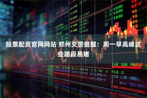 股票配资官网网站 郑州交警提醒：周一早高峰这些路段易堵
