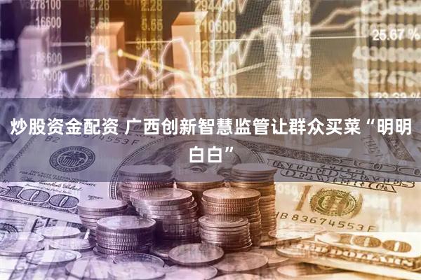 炒股资金配资 广西创新智慧监管让群众买菜“明明白白”