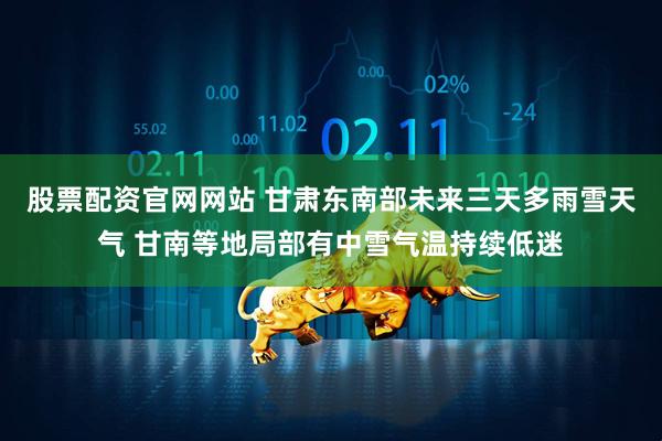 股票配资官网网站 甘肃东南部未来三天多雨雪天气 甘南等地局部有中雪气温持续低迷