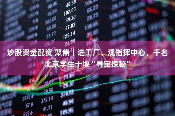 炒股资金配资 聚焦｜进工厂、观指挥中心，千名北京学生十堰“寻宝探秘”