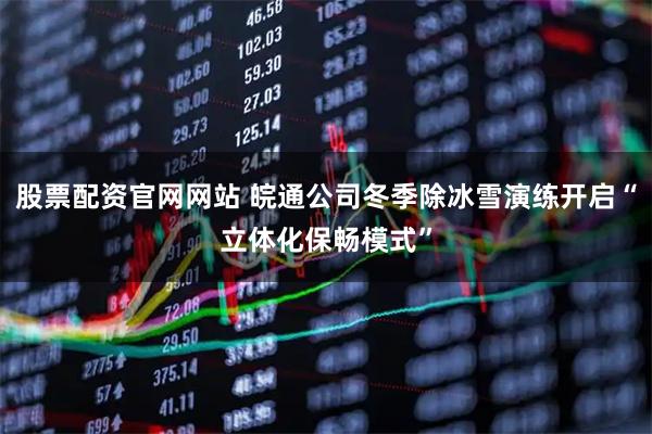 股票配资官网网站 皖通公司冬季除冰雪演练开启“立体化保畅模式”