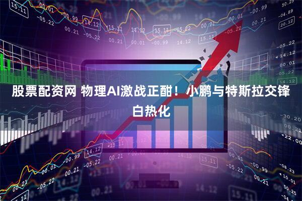 股票配资网 物理AI激战正酣！小鹏与特斯拉交锋白热化