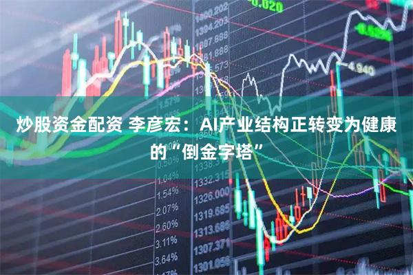 炒股资金配资 李彦宏：AI产业结构正转变为健康的“倒金字塔”