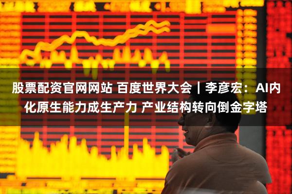 股票配资官网网站 百度世界大会｜李彦宏：AI内化原生能力成生产力 产业结构转向倒金字塔