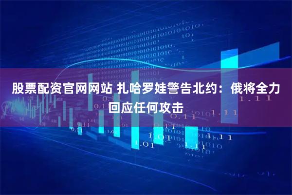股票配资官网网站 扎哈罗娃警告北约：俄将全力回应任何攻击