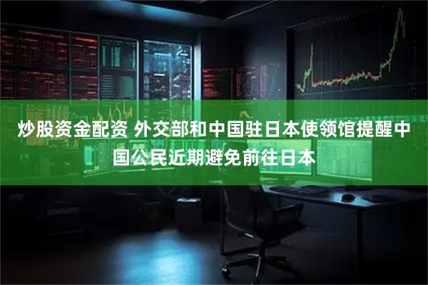 炒股资金配资 外交部和中国驻日本使领馆提醒中国公民近期避免前往日本