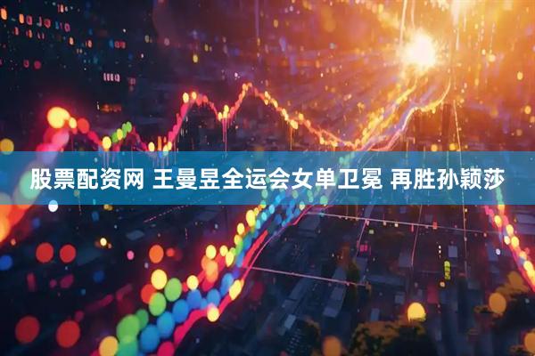 股票配资网 王曼昱全运会女单卫冕 再胜孙颖莎