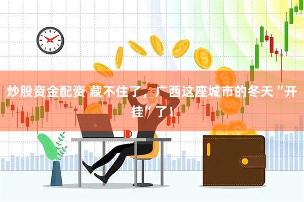 炒股资金配资 藏不住了，广西这座城市的冬天“开挂”了！