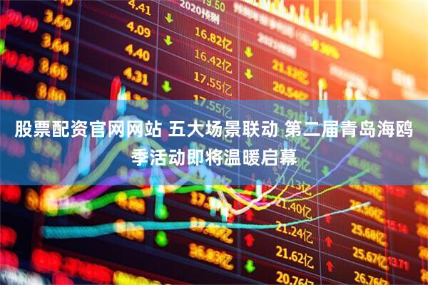 股票配资官网网站 五大场景联动 第二届青岛海鸥季活动即将温暖启幕