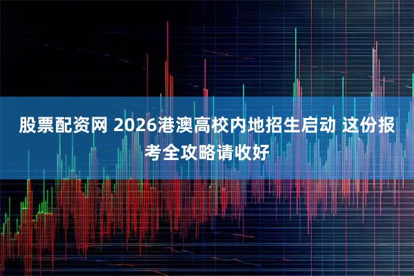 股票配资网 2026港澳高校内地招生启动 这份报考全攻略请收好