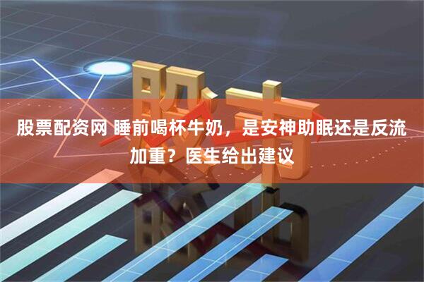股票配资网 睡前喝杯牛奶，是安神助眠还是反流加重？医生给出建议