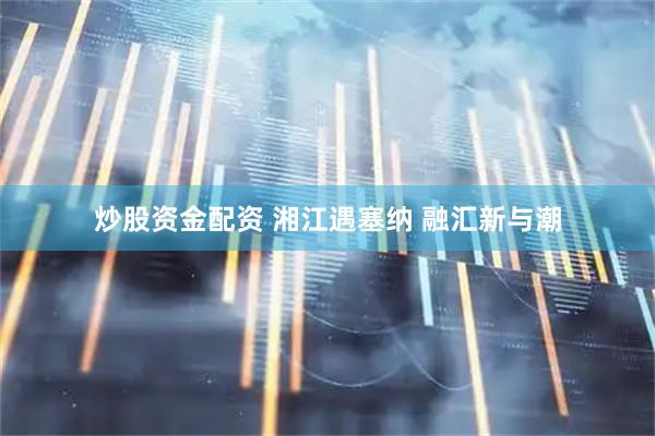 炒股资金配资 湘江遇塞纳 融汇新与潮