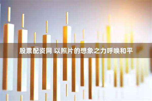 股票配资网 以照片的想象之力呼唤和平