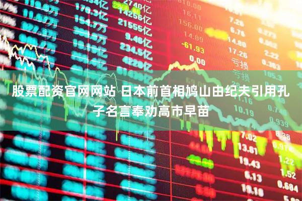 股票配资官网网站 日本前首相鸠山由纪夫引用孔子名言奉劝高市早苗