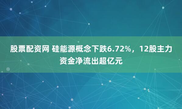 股票配资网 硅能源概念下跌6.72%，12股主力资金净流出超亿元