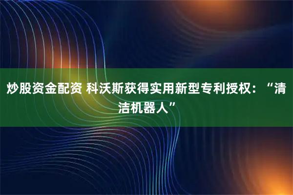 炒股资金配资 科沃斯获得实用新型专利授权：“清洁机器人”