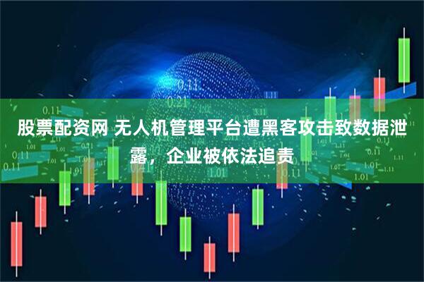 股票配资网 无人机管理平台遭黑客攻击致数据泄露，企业被依法追责