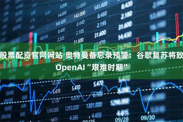 股票配资官网网站 奥特曼备忘录预警：谷歌复苏将致OpenAI“艰难时期”