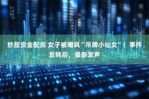 炒股资金配资 女子被嘲讽“吊牌小仙女”！事件反转后，最新发声