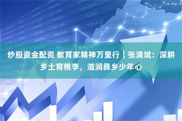 炒股资金配资 教育家精神万里行｜张清斌：深耕乡土育桃李，滋润彝乡少年心