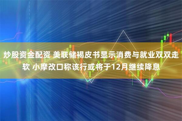 炒股资金配资 美联储褐皮书显示消费与就业双双走软 小摩改口称该行或将于12月继续降息
