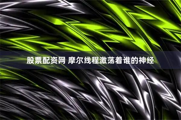 股票配资网 摩尔线程激荡着谁的神经