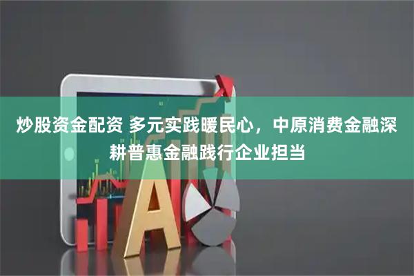 炒股资金配资 多元实践暖民心，中原消费金融深耕普惠金融践行企业担当
