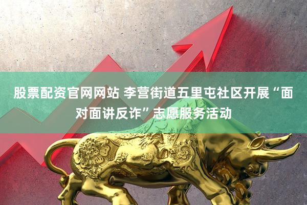股票配资官网网站 李营街道五里屯社区开展“面对面讲反诈”志愿服务活动